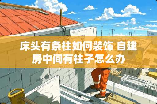 床头有条柱如何装饰 自建房中间有柱子怎么办 床头有条柱如何装饰 自建房中间有柱子怎么办