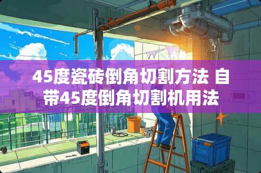 45度瓷砖倒角切割方法 自带45度倒角切割机用法