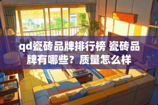 qd瓷砖品牌排行榜 瓷砖品牌有哪些？质量怎么样
