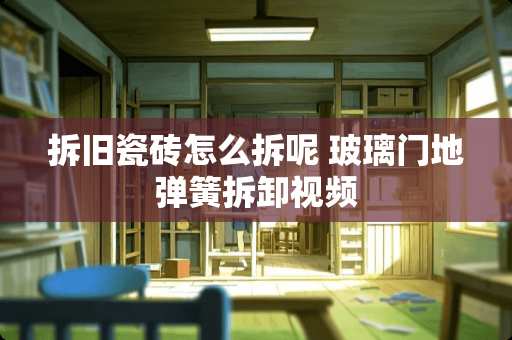 拆旧瓷砖怎么拆呢 玻璃门地弹簧拆卸视频