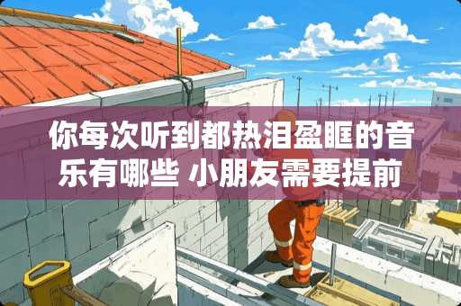 你每次听到都热泪盈眶的音乐有哪些 小朋友需要提前学习英语吗