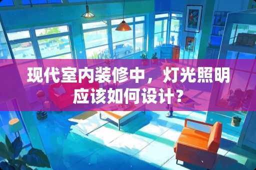 现代室内装修中，灯光照明应该如何设计？
