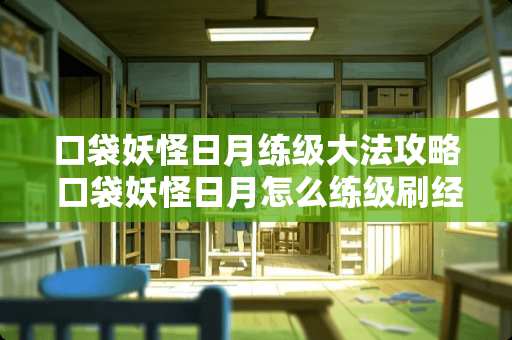 口袋妖怪日月练级**攻略 口袋妖怪日月怎么练级刷经验