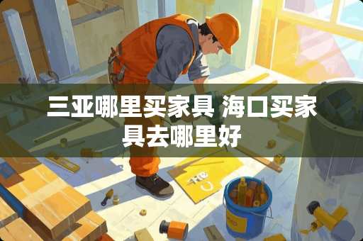 三亚哪里买家具 海口买家具去哪里好