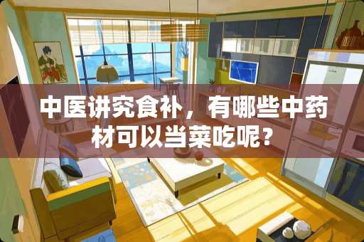 中医讲究食补，有哪些中药材可以当菜吃呢？