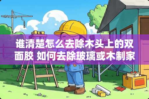 谁清楚怎么去除木头上的双面胶 如何去除玻璃或木制家具上的双面胶