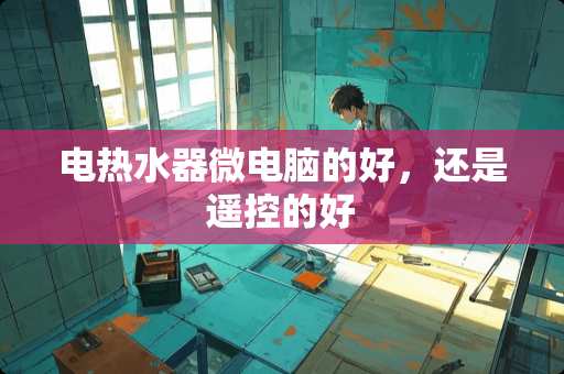 电热水器微电脑的好，还是遥控的好