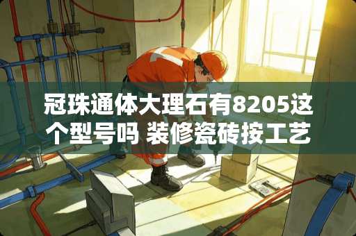 冠珠通体大理石有8205这个型号吗 装修瓷砖按工艺及特色分几种类型