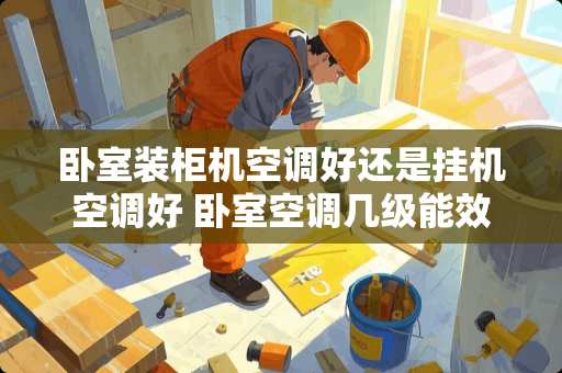 卧室装柜机空调好还是挂机空调好 卧室空调几级能效好