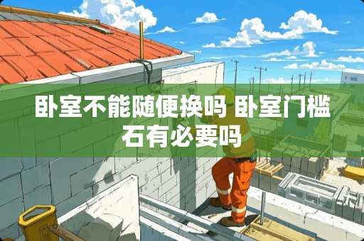 卧室不能随便换吗 卧室门槛石有必要吗