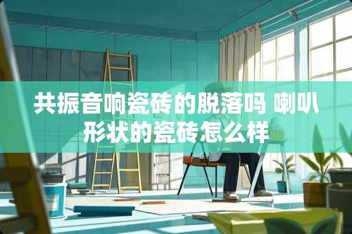 共振音响瓷砖的脱落吗 喇叭形状的瓷砖怎么样