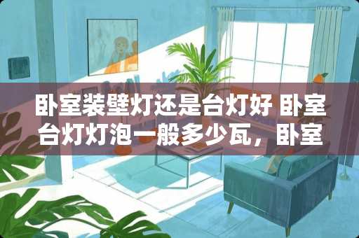 卧室装壁灯还是台灯好 卧室台灯灯泡一般多少瓦，卧室台灯用多少瓦的