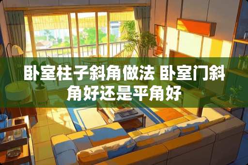 卧室柱子斜角做法 卧室门斜角好还是平角好