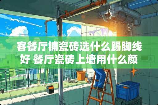 客餐厅铺瓷砖选什么踢脚线好 餐厅瓷砖上墙用什么颜色好看