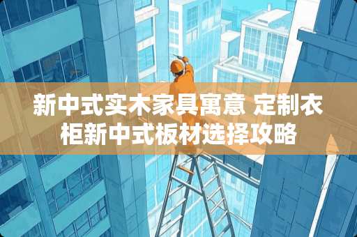 新中式实木家具寓意 定制衣柜新中式板材选择攻略