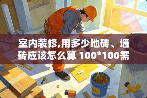 室内装修,用多少地砖、墙砖应该怎么算 100*100需要多少瓷砖