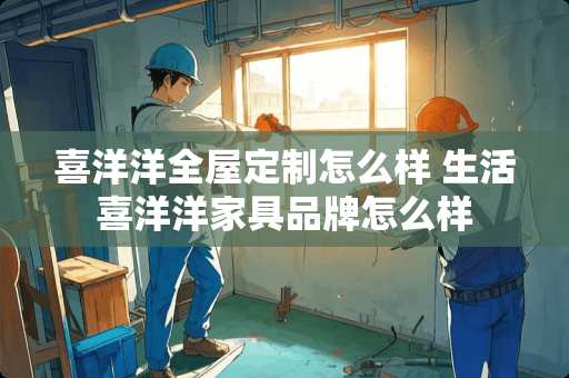 喜洋洋全屋定制怎么样 生活喜洋洋家具品牌怎么样