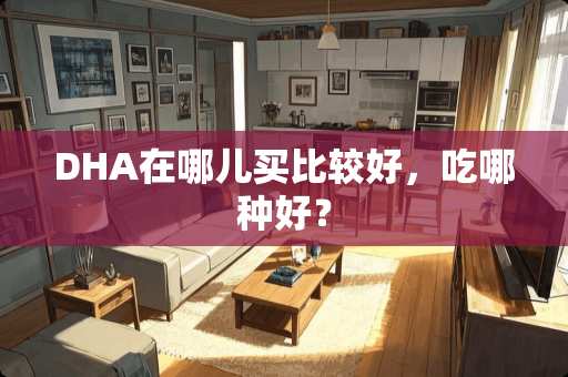 DHA在哪儿买比较好，吃哪种好？