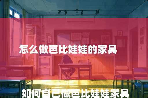 怎么做芭比娃娃的家具
如何自己做芭比娃娃家具 怎么做芭比娃娃的家具
如何自己做芭比娃娃家具