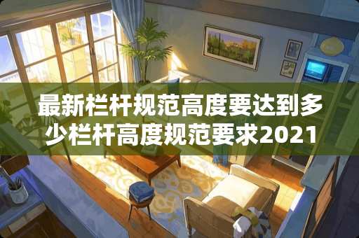最新栏杆规范高度要达到多少栏杆高度规范要求2021