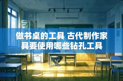 做书桌的工具 古代制作家具要使用哪些钻孔工具