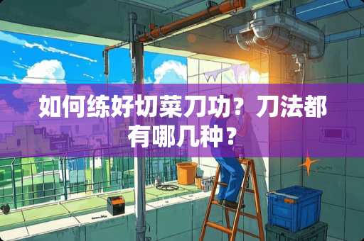如何练好切菜刀功？刀法都有哪几种？
