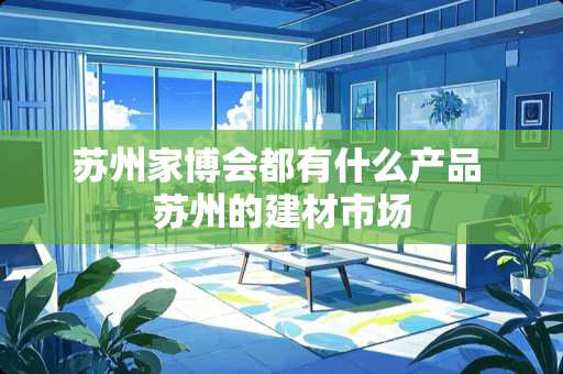 苏州家博会都有什么产品 苏州的建材市场