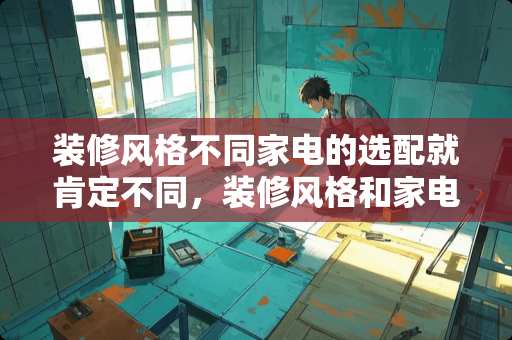 装修风格不同家电的选配就肯定不同，装修风格和家电之间的默契都有哪些？