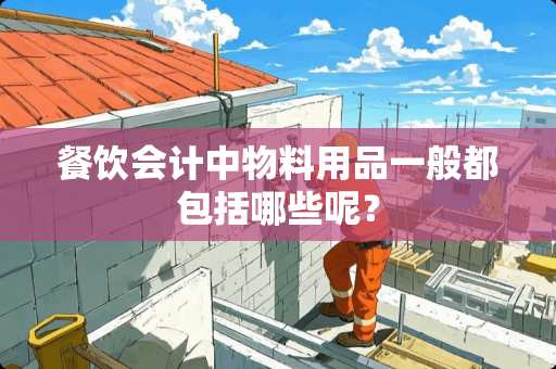 餐饮会计中物料用品一般都包括哪些呢？