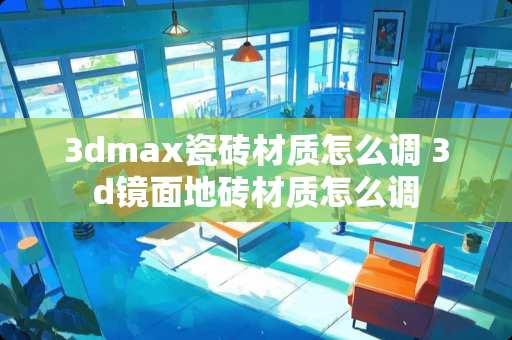 3dmax瓷砖材质怎么调 3d镜面地砖材质怎么调