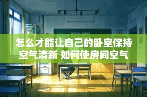 怎么才能让自己的卧室保持空气清新 如何使房间空气清新