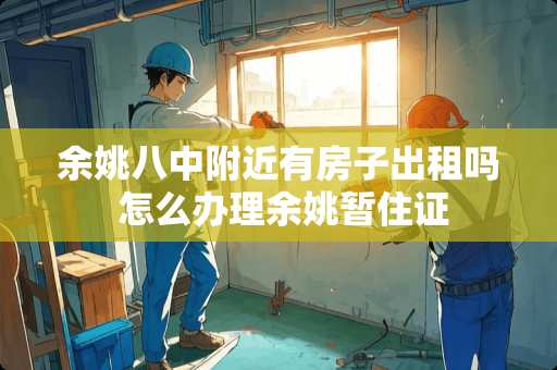 余姚八中附近有房子出租吗 怎么办理余姚暂住证