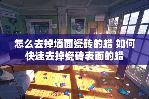 怎么去掉墙面瓷砖的蜡 如何快速去掉瓷砖表面的蜡