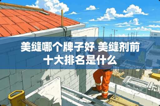 美缝哪个牌子好 美缝剂前十大排名是什么