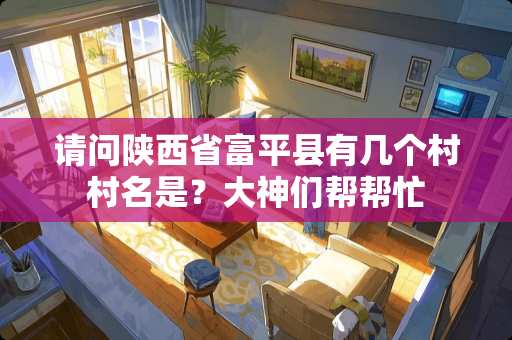 请问陕西省富平县有几个村村名是？大神们帮帮忙