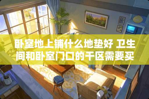 卧室地上铺什么地垫好 卫生间和卧室门口的干区需要买地垫吗