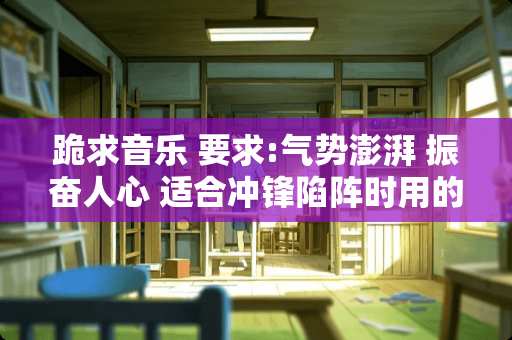 跪求音乐 要求:气势澎湃 振奋人心 适合冲锋陷阵时用的 最好是音乐