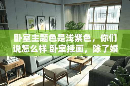 卧室主题色是浅紫色，你们说怎么样 卧室挂画，除了婚纱照还能挂什么