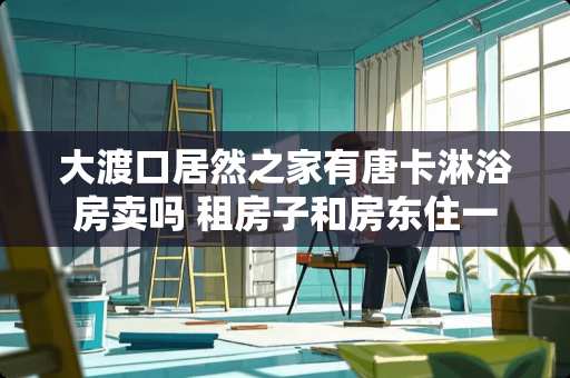 大渡口居然之家有唐卡淋浴房卖吗 租房子和房东住一起是一种什么体验