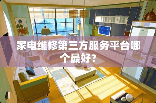 家电维修第三方服务平台哪个最好？