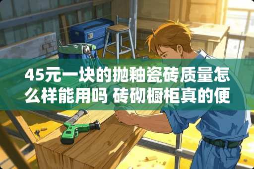 45元一块的抛釉瓷砖质量怎么样能用吗 砖砌橱柜真的便宜又好用吗