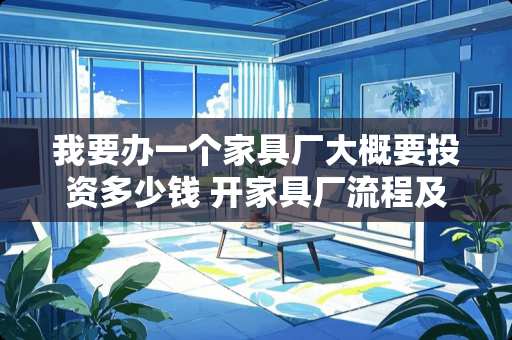 我要办一个家具厂大概要投资多少钱 开家具厂流程及费用