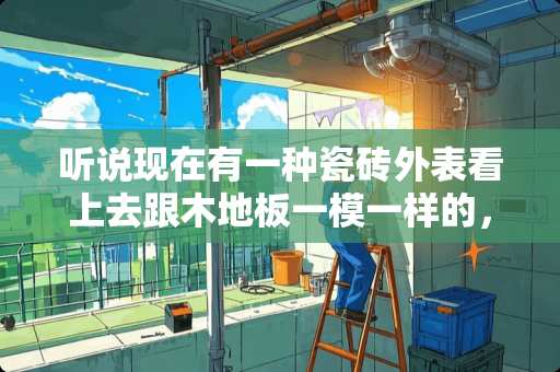 听说现在有一种瓷砖外表看上去跟木地板一模一样的，是不是真的 木地板比瓷砖高还是低
