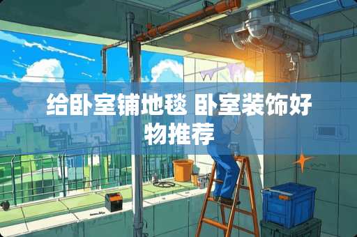 给卧室铺地毯 卧室装饰好物推荐