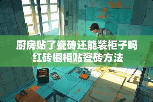 厨房贴了瓷砖还能装柜子吗 红砖橱柜贴瓷砖方法