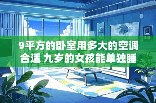 9平方的卧室用多大的空调合适 九岁的女孩能单独睡一个房间吗，晚上老是想让妈妈搂着，能行吗，会影响它的独立性吗