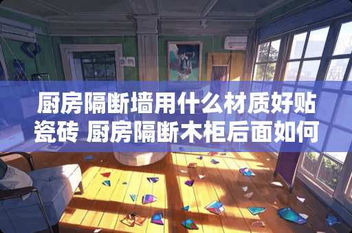 厨房隔断墙用什么材质好贴瓷砖 厨房隔断木柜后面如何贴瓷砖