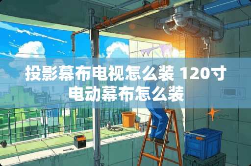 投影幕布电视怎么装 120寸电动幕布怎么装