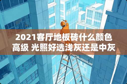 2021客厅地板砖什么颜色高级 光照好选浅灰还是中灰瓷砖