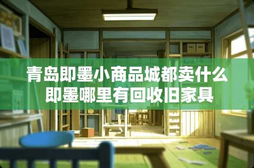 青岛即墨小商品城都卖什么 即墨哪里有回收旧家具